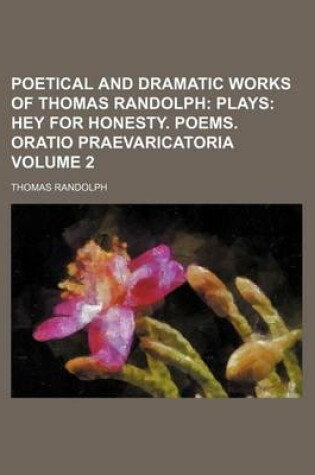Cover of Poetical and Dramatic Works of Thomas Randolph; Plays Hey for Honesty. Poems. Oratio Praevaricatoria Volume 2