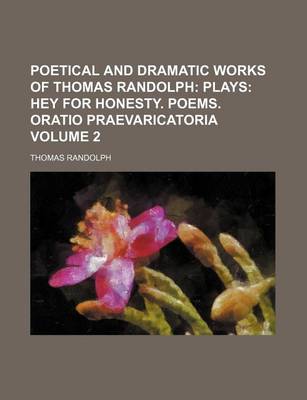 Book cover for Poetical and Dramatic Works of Thomas Randolph; Plays Hey for Honesty. Poems. Oratio Praevaricatoria Volume 2