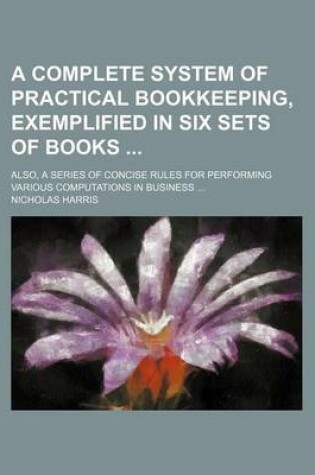 Cover of A Complete System of Practical Bookkeeping, Exemplified in Six Sets of Books; Also, a Series of Concise Rules for Performing Various Computations in Business ...