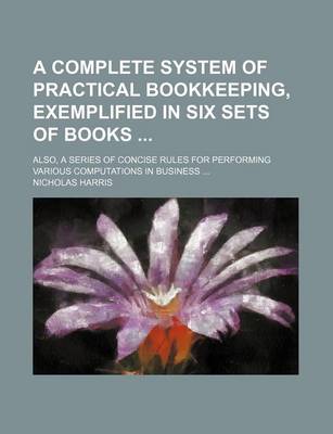 Book cover for A Complete System of Practical Bookkeeping, Exemplified in Six Sets of Books; Also, a Series of Concise Rules for Performing Various Computations in Business ...