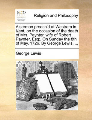 Book cover for A sermon preach'd at Westram in Kent, on the occasion of the death of Mrs. Paynter, wife of Robert Paynter, Esq;. On Sunday the 8th of May, 1726. By George Lewis, ...