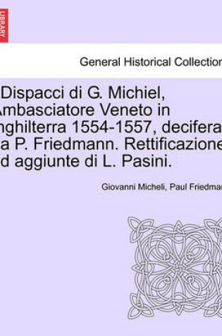 Cover of I Dispacci Di G. Michiel, Ambasciatore Veneto in Inghilterra 1554-1557, Deciferati Da P. Friedmann. Rettificazione Ed Aggiunte Di L. Pasini.