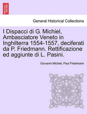 Book cover for I Dispacci Di G. Michiel, Ambasciatore Veneto in Inghilterra 1554-1557, Deciferati Da P. Friedmann. Rettificazione Ed Aggiunte Di L. Pasini.