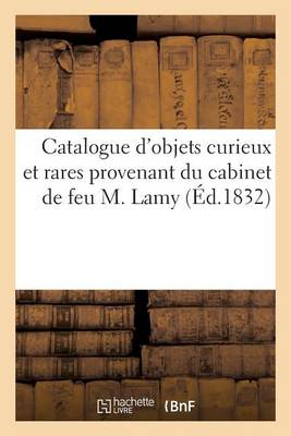 Cover of Catalogue d'Objets Curieux Et Rares Provenant Du Cabinet de Feu M. Lamy. Vente 13 Nov. 1832