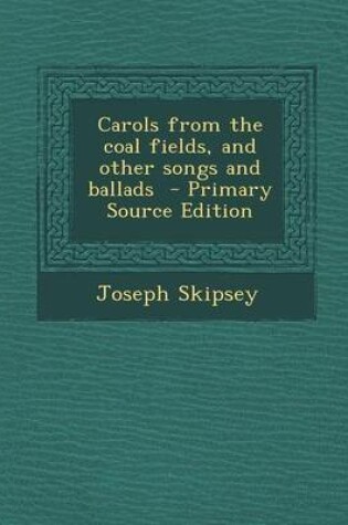 Cover of Carols from the Coal Fields, and Other Songs and Ballads - Primary Source Edition