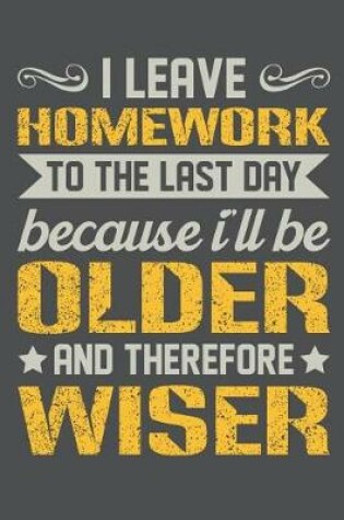 Cover of I Leave Homework To The Last Day Because I'll Be Older And Therefore Wiser