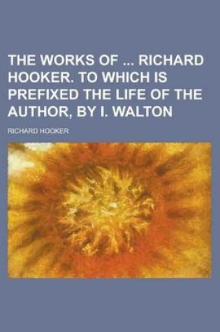 Cover of The Works of Richard Hooker. to Which Is Prefixed the Life of the Author, by I. Walton