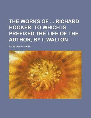 Book cover for The Works of Richard Hooker. to Which Is Prefixed the Life of the Author, by I. Walton