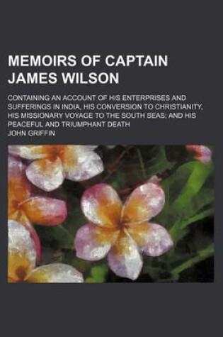 Cover of Memoirs of Captain James Wilson; Containing an Account of His Enterprises and Sufferings in India, His Conversion to Christianity, His Missionary Voyage to the South Seas and His Peaceful and Triumphant Death