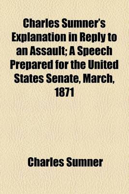 Book cover for Charles Sumner's Explanation in Reply to an Assault; A Speech Prepared for the United States Senate, March, 1871