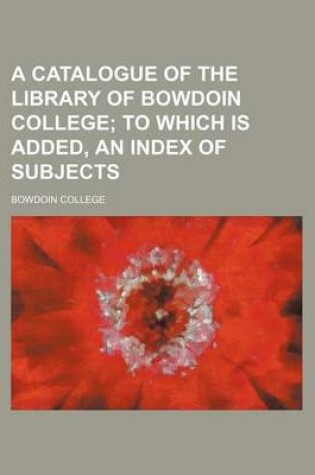 Cover of A Catalogue of the Library of Bowdoin College; To Which Is Added, an Index of Subjects