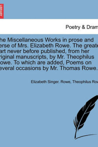 Cover of The Miscellaneous Works in Prose and Verse of Mrs. Elizabeth Rowe. the Greater Part Never Before Published, from Her Original Manuscripts, by Mr. Theophilus Rowe. to Which Are Added, Poems on Several Occasions by Mr. Thomas Rowe. Vol. I.