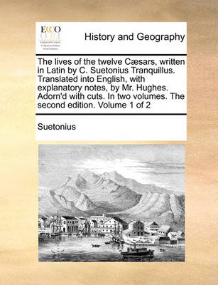 Book cover for The Lives of the Twelve C]sars, Written in Latin by C. Suetonius Tranquillus. Translated Into English, with Explanatory Notes, by Mr. Hughes. Adorn'd with Cuts. in Two Volumes. the Second Edition. Volume 1 of 2