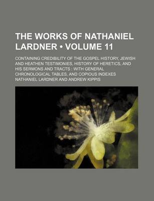 Book cover for The Works of Nathaniel Lardner (Volume 11); Containing Credibility of the Gospel History, Jewish and Heathen Testimonies, History of Heretics, and His Sermons and Tracts with General Chronological Tables, and Copious Indexes