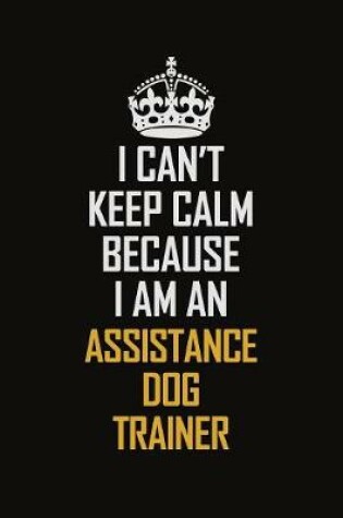 Cover of I Can't Keep Calm Because I Am An Assistance Dog Trainer