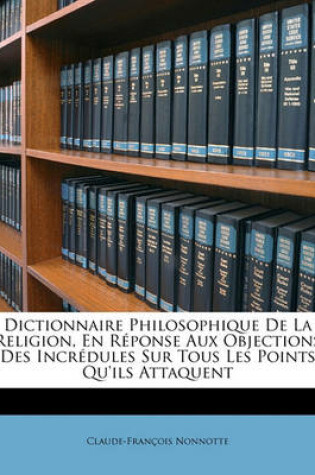 Cover of Dictionnaire Philosophique De La Religion, En Reponse Aux Objections Des Incredules Sur Tous Les Points Qu'ils Attaquent