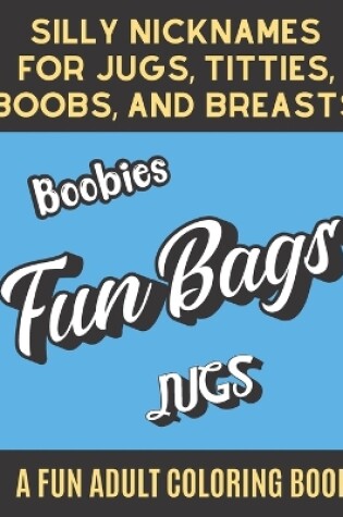 Cover of Silly Nicknames For Jugs Titties Boobs and Breasts A Fun Adult Coloring Book