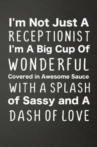 Cover of I'm Not Just A Receptionist I'm A Big Cup Of Wonderful Covered In Awesome Sauce With A Splash Of Sassy And A Dash Of Love
