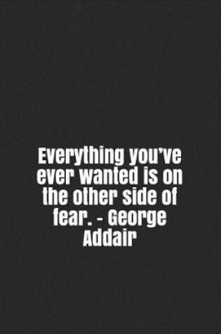 Cover of Everything you've ever wanted is on the other side of fear. - George Addair