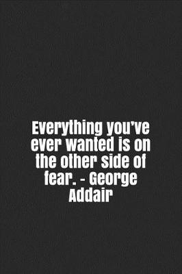 Book cover for Everything you've ever wanted is on the other side of fear. - George Addair