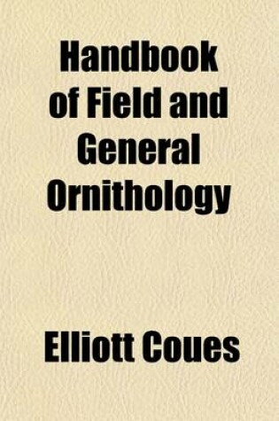 Cover of Handbook of Field and General Ornithology; A Manual of the Structure and Classification of Birds with Instructions for Collecting and Preserving Specimens