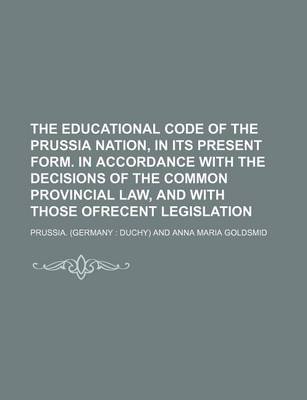 Book cover for The Educational Code of the Prussia Nation, in Its Present Form. in Accordance with the Decisions of the Common Provincial Law, and with Those Ofrecent Legislation