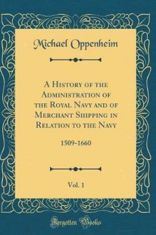 Cover of A History of the Administration of the Royal Navy and of Merchant Shipping in Relation to the Navy, Vol. 1