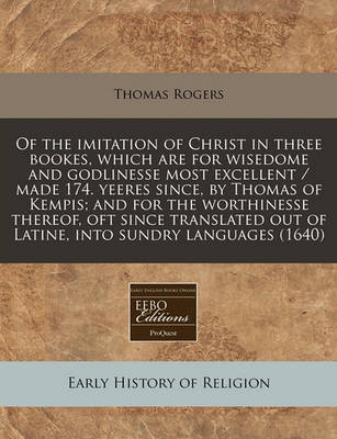 Book cover for Of the Imitation of Christ in Three Bookes, Which Are for Wisedome and Godlinesse Most Excellent / Made 174. Yeeres Since, by Thomas of Kempis; And for the Worthinesse Thereof, Oft Since Translated Out of Latine, Into Sundry Languages (1640)