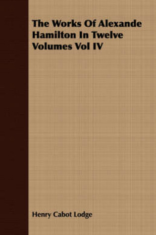 Cover of The Works Of Alexande Hamilton In Twelve Volumes Vol IV