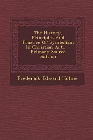 Cover of The History, Principles and Practice of Symbolism in Christian Art... - Primary Source Edition
