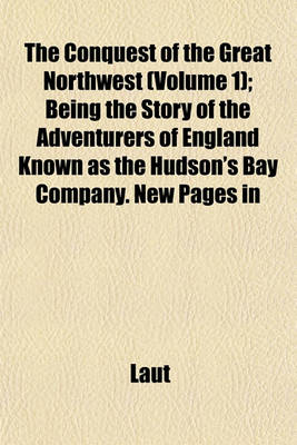 Book cover for The Conquest of the Great Northwest (Volume 1); Being the Story of the Adventurers of England Known as the Hudson's Bay Company. New Pages in