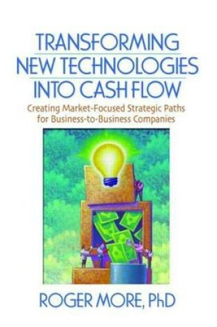 Cover of Transforming New Technologies Into Cash Flow: Creating Market-Focused Strategic Paths for Business-To-Business Companies