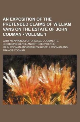 Cover of An Exposition of the Pretended Claims of William Vans on the Estate of John Codman (Volume 1); With an Appendix of Original Documents, Correspondence