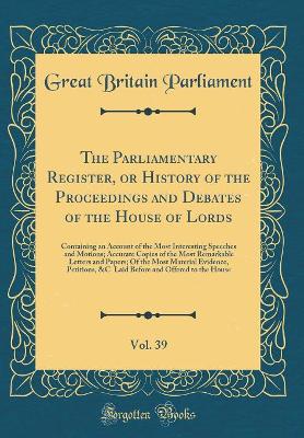 Book cover for The Parliamentary Register, or History of the Proceedings and Debates of the House of Lords, Vol. 39