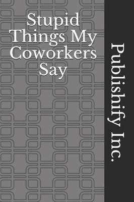 Book cover for Stupid Things My Coworkers Say