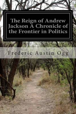 Book cover for The Reign of Andrew Jackson A Chronicle of the Frontier in Politics