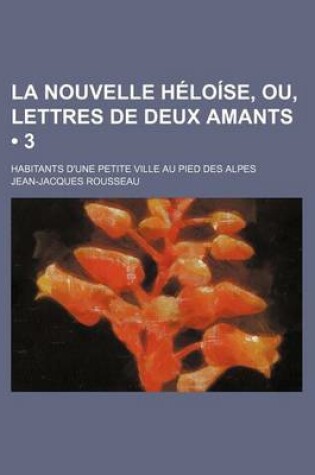 Cover of La Nouvelle Heloise, Ou, Lettres de Deux Amants (3); Habitants D'Une Petite Ville Au Pied Des Alpes