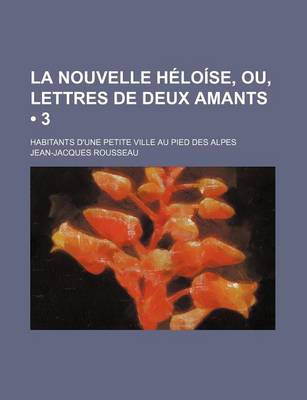 Book cover for La Nouvelle Heloise, Ou, Lettres de Deux Amants (3); Habitants D'Une Petite Ville Au Pied Des Alpes