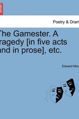 Cover of The Gamester. a Tragedy [In Five Acts and in Prose], Etc.