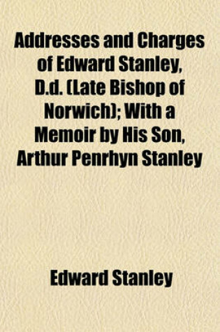 Cover of Addresses and Charges of Edward Stanley, D.D. (Late Bishop of Norwich); With a Memoir by His Son, Arthur Penrhyn Stanley