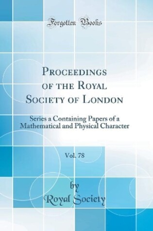 Cover of Proceedings of the Royal Society of London, Vol. 78: Series a Containing Papers of a Mathematical and Physical Character (Classic Reprint)
