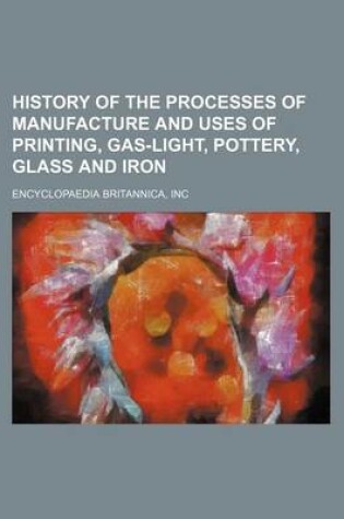 Cover of History of the Processes of Manufacture and Uses of Printing, Gas-Light, Pottery, Glass and Iron
