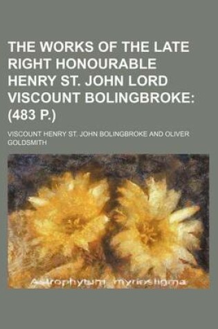 Cover of The Works of the Late Right Honourable Henry St. John Lord Viscount Bolingbroke; (483 P.)