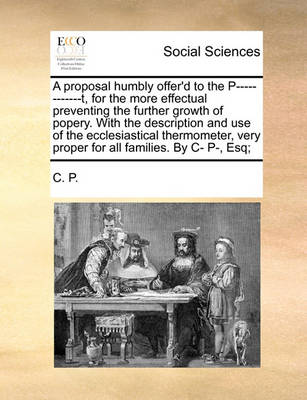 Book cover for A Proposal Humbly Offer'd to the P------------T, for the More Effectual Preventing the Further Growth of Popery. with the Description and Use of the Ecclesiastical Thermometer, Very Proper for All Families. by C- P-, Esq;