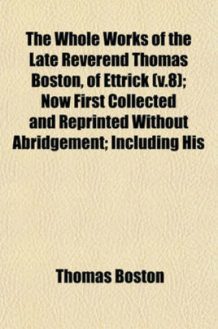 Cover of The Whole Works of the Late Reverend Thomas Boston, of Ettrick (V.8); Now First Collected and Reprinted Without Abridgement; Including His