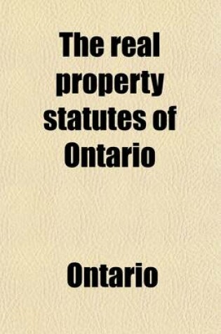 Cover of The Real Property Statutes of Ontario; With Remarks and Cases