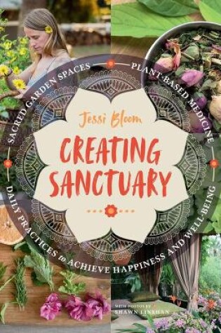 Cover of Creating Sanctuary: Sacred Garden Spaces, Plant-Based Medicine and Daily Practices to Achieve Happiness and Well-Being