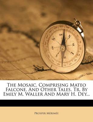 Book cover for The Mosaic, Comprising Mateo Falcone, and Other Tales. Tr. by Emily M. Waller and Mary H. Dey...