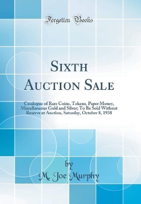 Book cover for Sixth Auction Sale: Catalogue of Rare Coins, Tokens, Paper Money, Miscellaneous Gold and Silver; To Be Sold Without Reserve at Auction, Saturday, October 8, 1938 (Classic Reprint)
