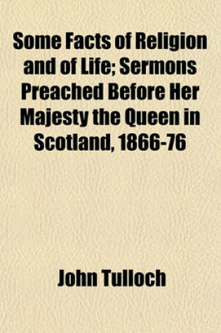 Cover of Some Facts of Religion and of Life; Sermons Preached Before Her Majesty the Queen in Scotland, 1866-76